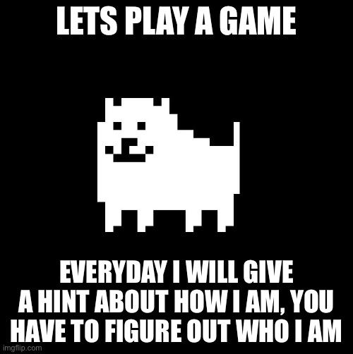 Lets play a game | LETS PLAY A GAME; EVERYDAY I WILL GIVE A HINT ABOUT HOW I AM, YOU HAVE TO FIGURE OUT WHO I AM | image tagged in annoying dog undertale | made w/ Imgflip meme maker