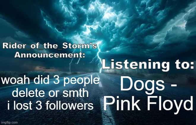 Rider_of_the_Storm's Announcement Template | woah did 3 people delete or smth i lost 3 followers; Dogs - Pink Floyd | image tagged in rider_of_the_storm's announcement template | made w/ Imgflip meme maker