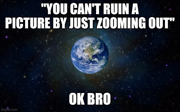 planet earth from space | "YOU CAN'T RUIN A PICTURE BY JUST ZOOMING OUT"; OK BRO | image tagged in planet earth from space | made w/ Imgflip meme maker
