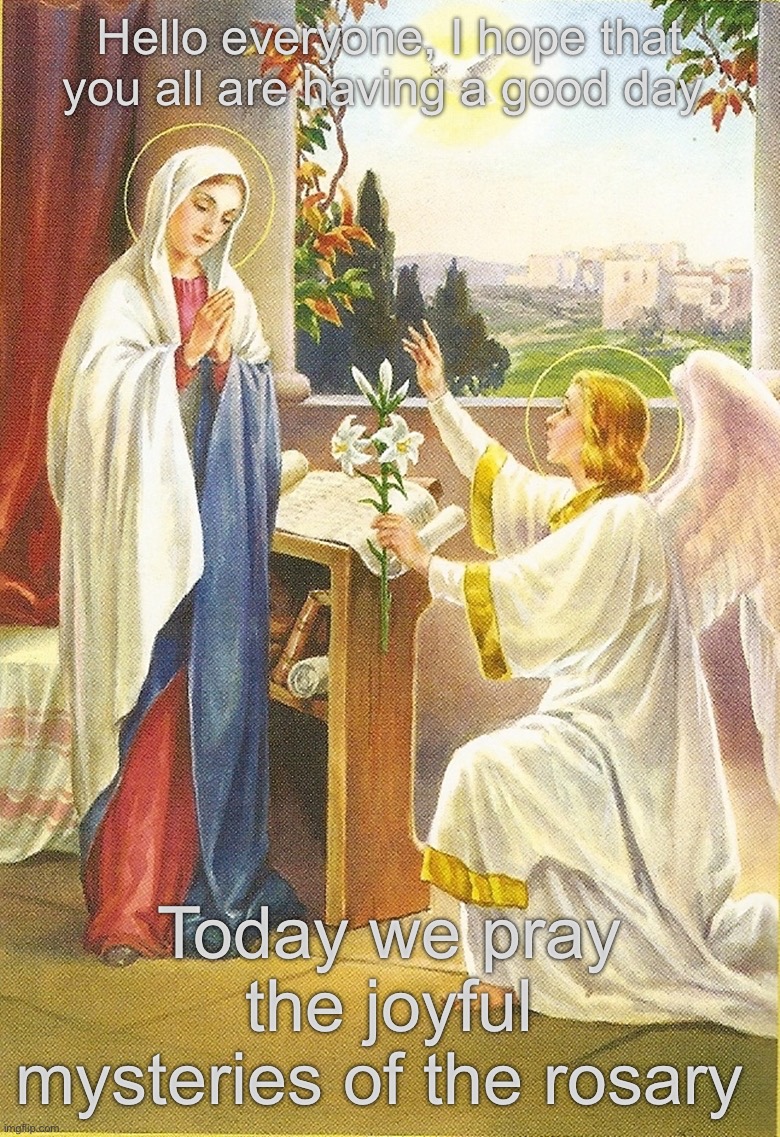 I will also pray a prayer of intention for anyone who asks! | Hello everyone, I hope that you all are having a good day; Today we pray the joyful mysteries of the rosary | made w/ Imgflip meme maker