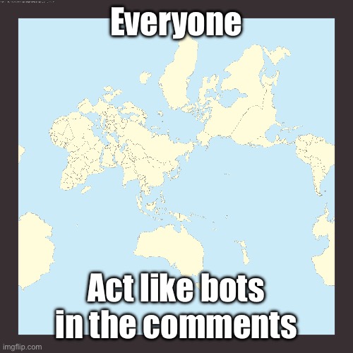 World centered on Japan | Everyone; Act like bots in the comments | image tagged in world centered on japan | made w/ Imgflip meme maker