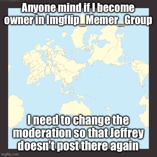 World centered on Japan | Anyone mind if I become owner in Imgflip_Memer_Group; I need to change the moderation so that Jeffrey doesn’t post there again | image tagged in world centered on japan | made w/ Imgflip meme maker