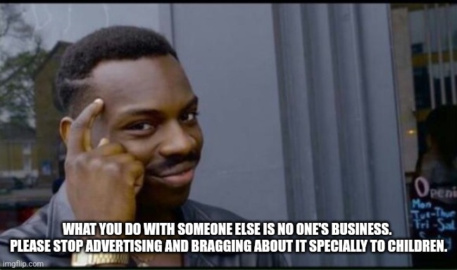 Thinking Black Man | WHAT YOU DO WITH SOMEONE ELSE IS NO ONE'S BUSINESS.  PLEASE STOP ADVERTISING AND BRAGGING ABOUT IT SPECIALLY TO CHILDREN. | image tagged in thinking black man | made w/ Imgflip meme maker