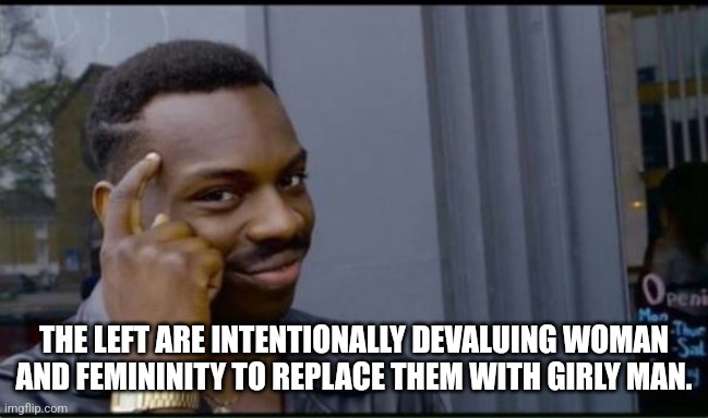 Thinking Black Man | THE LEFT ARE INTENTIONALLY DEVALUING WOMAN AND FEMININITY TO REPLACE THEM WITH GIRLY MAN. | image tagged in thinking black man | made w/ Imgflip meme maker