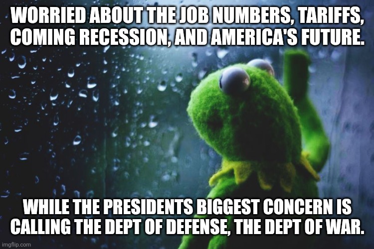If ever there was a more incompetent President | WORRIED ABOUT THE JOB NUMBERS, TARIFFS, COMING RECESSION, AND AMERICA'S FUTURE. WHILE THE PRESIDENTS BIGGEST CONCERN IS CALLING THE DEPT OF DEFENSE, THE DEPT OF WAR. | image tagged in trump playing with names,that no one cares,self inflicted trouble,that trump ignores,maga man crush | made w/ Imgflip meme maker