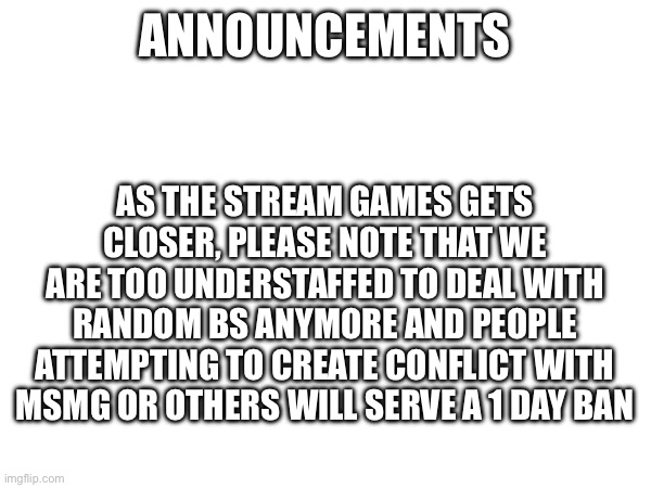 Thanks for understanding | ANNOUNCEMENTS; AS THE STREAM GAMES GETS CLOSER, PLEASE NOTE THAT WE ARE TOO UNDERSTAFFED TO DEAL WITH RANDOM BS ANYMORE AND PEOPLE ATTEMPTING TO CREATE CONFLICT WITH MSMG OR OTHERS WILL SERVE A 1 DAY BAN | image tagged in report | made w/ Imgflip meme maker