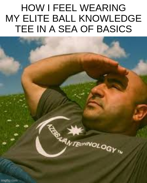 HOW I FEEL WEARING MY ELITE BALL KNOWLEDGE TEE IN A SEA OF BASICS | made w/ Imgflip meme maker