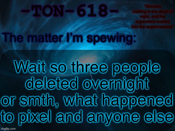 TON-618 announcement template | Wait so three people deleted overnight or smth, what happened to pixel and anyone else | image tagged in ton-618 announcement template | made w/ Imgflip meme maker