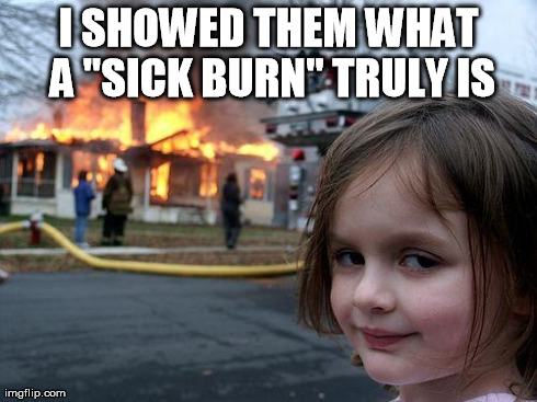 Better get the Aloe Vera. | I SHOWED THEM WHAT A "SICK BURN" TRULY IS | image tagged in memes,disaster girl | made w/ Imgflip meme maker