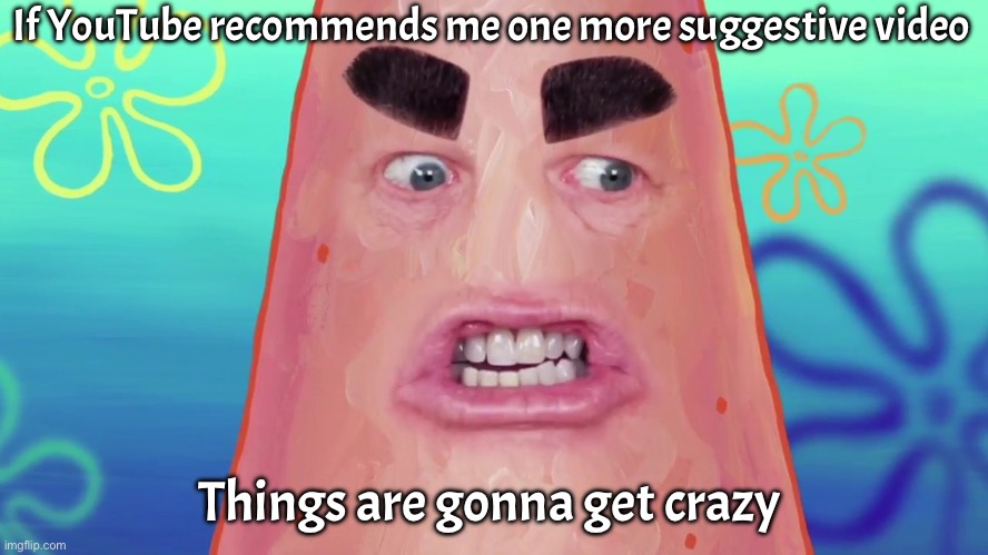 YouTube just never listens | If YouTube recommends me one more suggestive video; Things are gonna get crazy | image tagged in things are gonna get crazy patrick | made w/ Imgflip meme maker