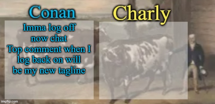conan + charly cows temp v1 | Imma log off now chat
Top comment when I log back on will be my new tagline | image tagged in conan charly cows temp v1 | made w/ Imgflip meme maker