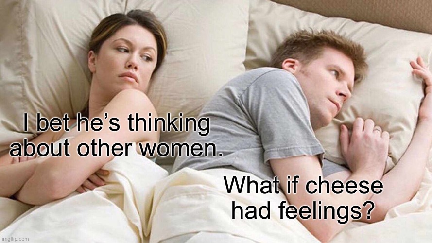 I Bet He's Thinking About Other Women | I bet he’s thinking about other women. What if cheese had feelings? | image tagged in memes,i bet he's thinking about other women,cheese | made w/ Imgflip meme maker