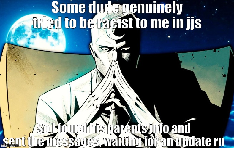 Moon Knight Thinking | Some dude genuinely tried to be racist to me in jjs; So I found his parents info and sent the messages, waiting for an update rn | image tagged in moon knight thinking | made w/ Imgflip meme maker
