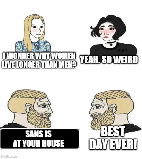 girls vr. boys | YEAH. SO WEIRD; I WONDER WHY WOMEN LIVE LONGER THAN MEN? BEST DAY EVER! SANS IS AT YOUR HOUSE | image tagged in boys vs girls | made w/ Imgflip meme maker