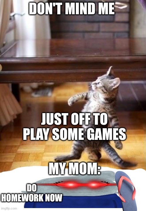 Cool Cat Stroll | DON'T MIND ME; JUST OFF TO PLAY SOME GAMES; MY MOM:; DO HOMEWORK NOW | image tagged in memes,cool cat stroll | made w/ Imgflip meme maker