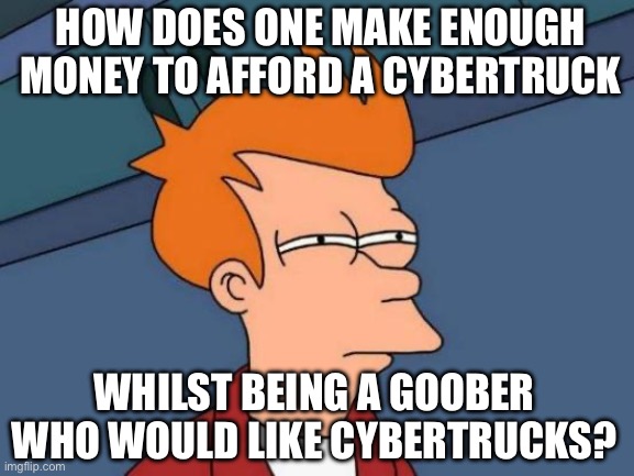 What do Cybertruck owners do for a living? | HOW DOES ONE MAKE ENOUGH MONEY TO AFFORD A CYBERTRUCK; WHILST BEING A GOOBER WHO WOULD LIKE CYBERTRUCKS? | image tagged in memes,futurama fry,cybertruck,money,rich,tesla | made w/ Imgflip meme maker