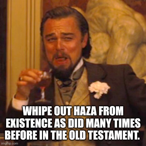 Laughing Leo Meme | WHIPE OUT HAZA FROM EXISTENCE AS DID MANY TIMES BEFORE IN THE OLD TESTAMENT. | image tagged in memes,laughing leo | made w/ Imgflip meme maker