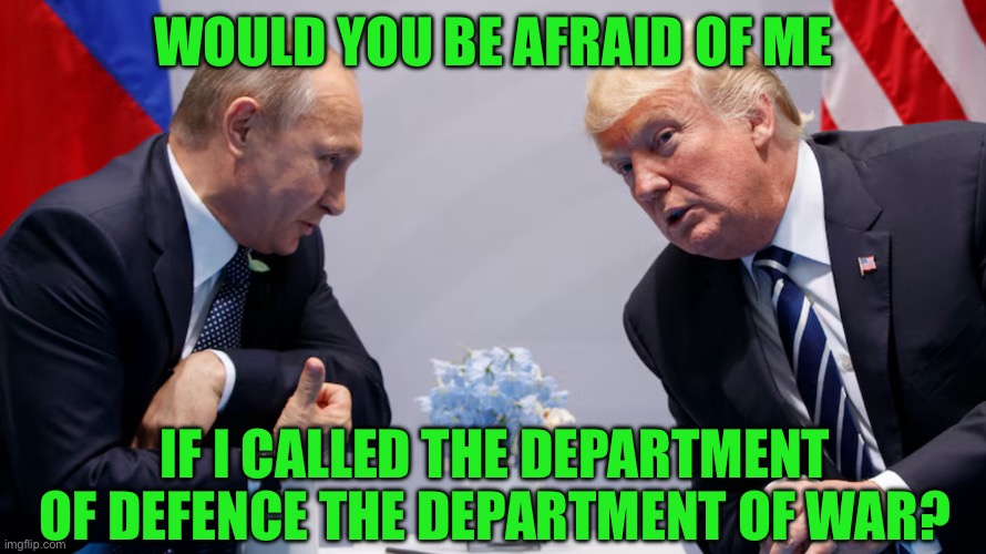 WOULD YOU BE AFRAID OF ME; IF I CALLED THE DEPARTMENT OF DEFENCE THE DEPARTMENT OF WAR? | made w/ Imgflip meme maker