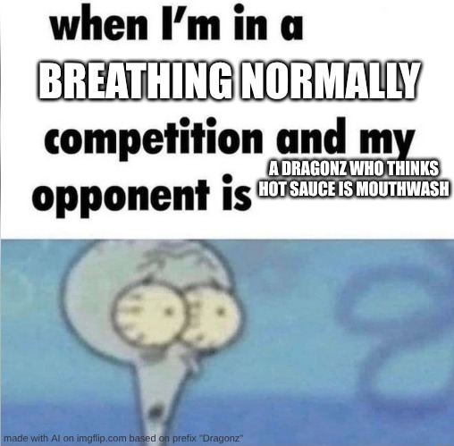 Uh Oh. | BREATHING NORMALLY; A DRAGONZ WHO THINKS HOT SAUCE IS MOUTHWASH | image tagged in whe i'm in a competition and my opponent is,uh oh,bruh,but why tho,oh god why,that's crazyyy | made w/ Imgflip meme maker