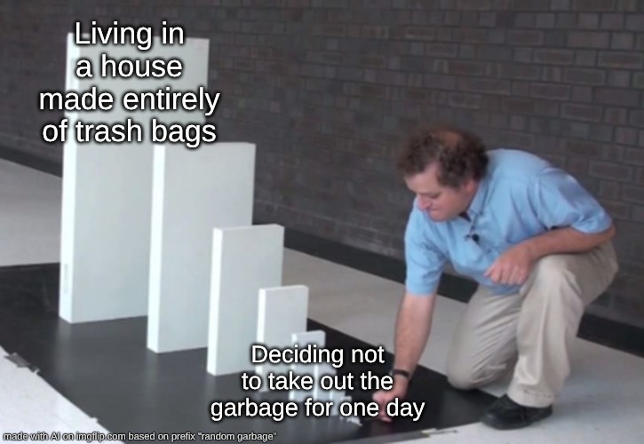 trash | Living in a house made entirely of trash bags; Deciding not to take out the garbage for one day | image tagged in domino effect,trash,garbage,wow,that's crazyyy,ai meme | made w/ Imgflip meme maker