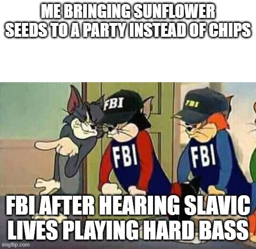 Tom & Jerry & FBI | ME BRINGING SUNFLOWER SEEDS TO A PARTY INSTEAD OF CHIPS; FBI AFTER HEARING SLAVIC LIVES PLAYING HARD BASS | image tagged in tom jerry fbi,slavic lives matter,black lives matter | made w/ Imgflip meme maker