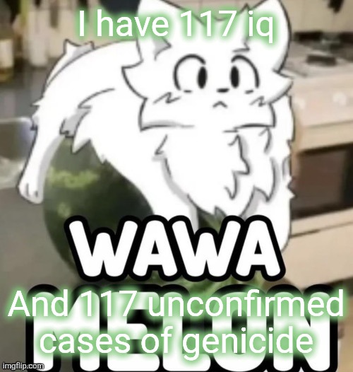 The Wawa Melon | I have 117 iq; And 117 unconfirmed cases of genicide | image tagged in the wawa melon | made w/ Imgflip meme maker