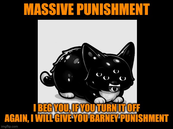 Maxwell the Cat Error (Part 2E) | MASSIVE PUNISHMENT; I BEG YOU, IF YOU TURN IT OFF AGAIN, I WILL GIVE YOU BARNEY PUNISHMENT | image tagged in phase 5 5 punishment | made w/ Imgflip meme maker