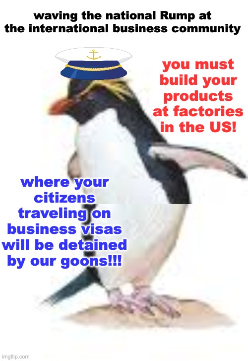 Bananas republic time: International trade | waving the national Rump at the international business community; you must build your products at factories in the US! where your citizens traveling on business visas will be detained by our goons!!! | image tagged in business,tarrifs,idiocracy,ice,immigration,trump | made w/ Imgflip meme maker