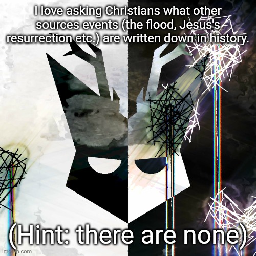 The Mind Electric - travis xsdhgif | I love asking Christians what other sources events (the flood, Jesus's resurrection etc.) are written down in history. (Hint: there are none) | image tagged in the mind electric - travis xsdhgif | made w/ Imgflip meme maker