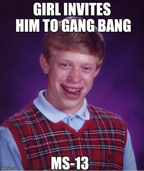 Bad Luck Brian Meme | GIRL INVITES HIM TO GANG BANG MS-13 | image tagged in memes,bad luck brian | made w/ Imgflip meme maker