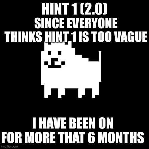 Hint 1(2.0) | HINT 1 (2.0); SINCE EVERYONE THINKS HINT 1 IS TOO VAGUE; I HAVE BEEN ON FOR MORE THAT 6 MONTHS | image tagged in annoying dog undertale | made w/ Imgflip meme maker