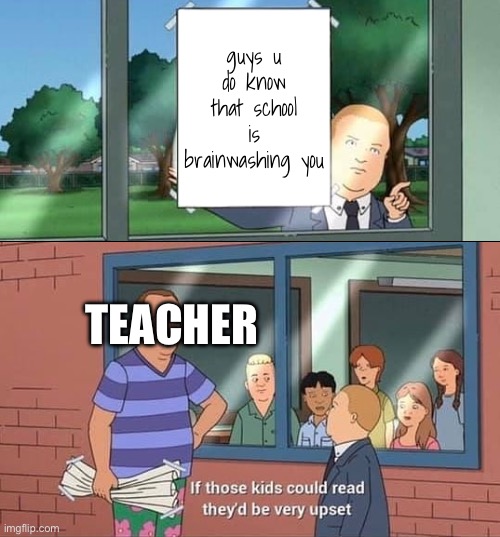 brainwash | guys u do know that school is brainwashing you; TEACHER | image tagged in bobby hill kids no watermark | made w/ Imgflip meme maker