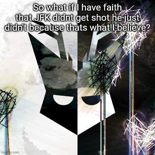 The Mind Electric - travis xsdhgif | So what if I have faith that JFK didnt get shot he just didn't because thats what I believe? | image tagged in the mind electric - travis xsdhgif | made w/ Imgflip meme maker
