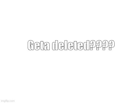 Blank White Template | Geta deleted???? | image tagged in blank white template | made w/ Imgflip meme maker