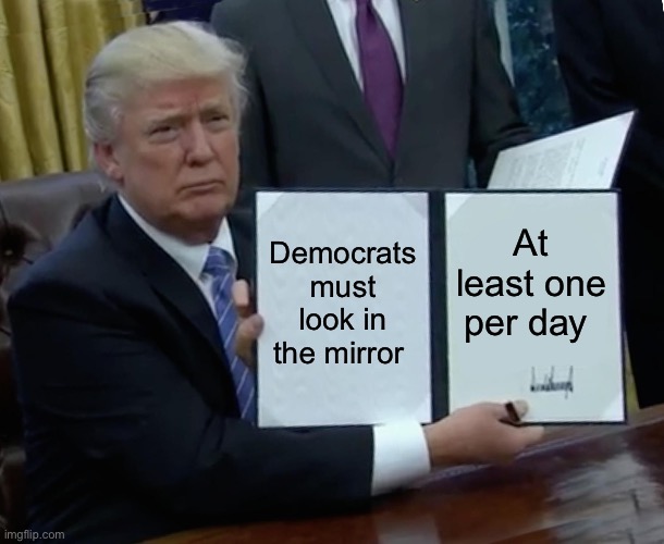 May help Democrats solve a couple of their problems | Democrats must look in the mirror; At least one per day | image tagged in memes,trump bill signing,democrats,democratic socialism,woke,freaks | made w/ Imgflip meme maker