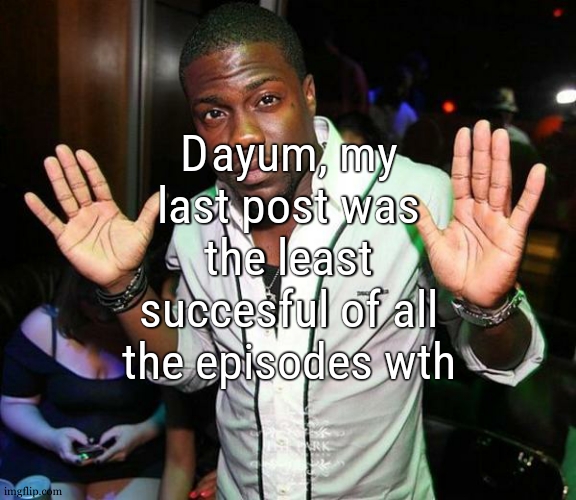 like waw , 0 upvotes, i mean yea im doing this for fun but ts depressin | Dayum, my last post was the least succesful of all the episodes wth | image tagged in kevin hart hands up | made w/ Imgflip meme maker