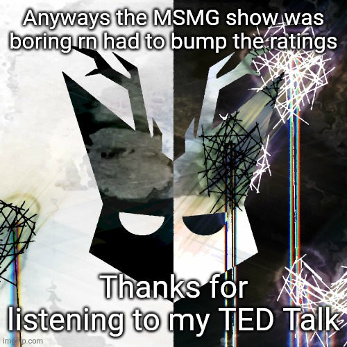 The Mind Electric - travis xsdhgif | Anyways the MSMG show was boring rn had to bump the ratings; Thanks for listening to my TED Talk | image tagged in the mind electric - travis xsdhgif | made w/ Imgflip meme maker