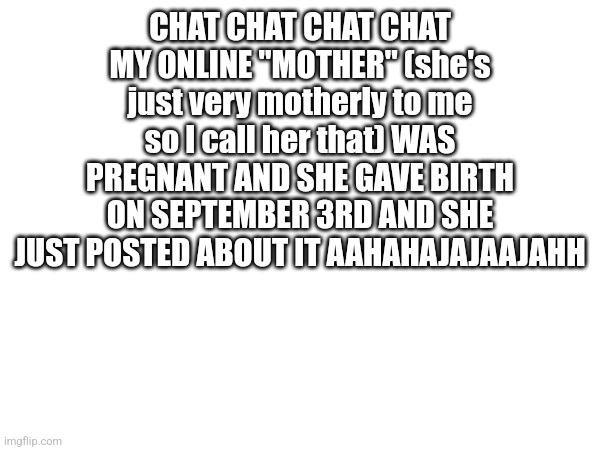 No joke I am kicking my feet and giggling cuz I'm so happy | CHAT CHAT CHAT CHAT MY ONLINE "MOTHER" (she's just very motherly to me so I call her that) WAS PREGNANT AND SHE GAVE BIRTH ON SEPTEMBER 3RD AND SHE JUST POSTED ABOUT IT AAHAHAJAJAAJAHH | made w/ Imgflip meme maker