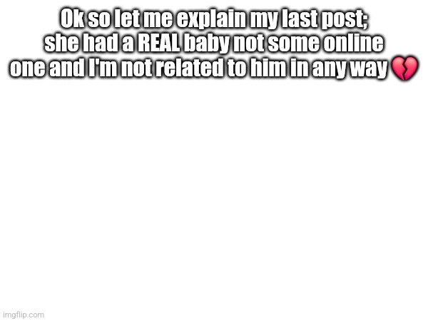 Ok so let me explain my last post; she had a REAL baby not some online one and I'm not related to him in any way 💔 | made w/ Imgflip meme maker
