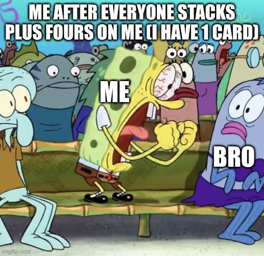 Spongebob Yelling | ME AFTER EVERYONE STACKS PLUS FOURS ON ME (I HAVE 1 CARD); ME; BRO | image tagged in spongebob yelling | made w/ Imgflip meme maker
