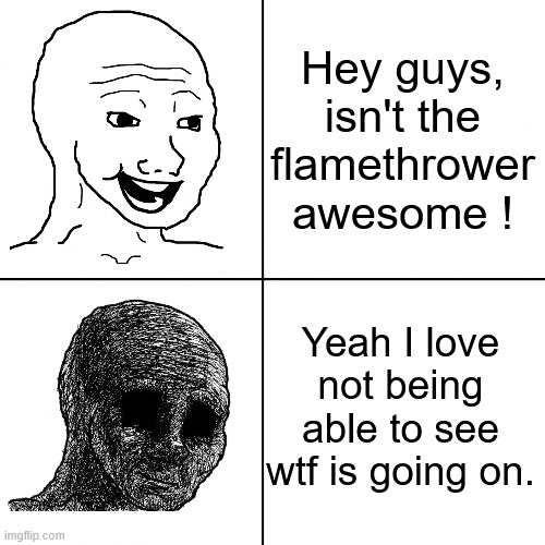 Happy Wojak vs Depressed Wojak | Hey guys, isn't the flamethrower awesome ! Yeah I love not being able to see wtf is going on. | image tagged in happy wojak vs depressed wojak | made w/ Imgflip meme maker