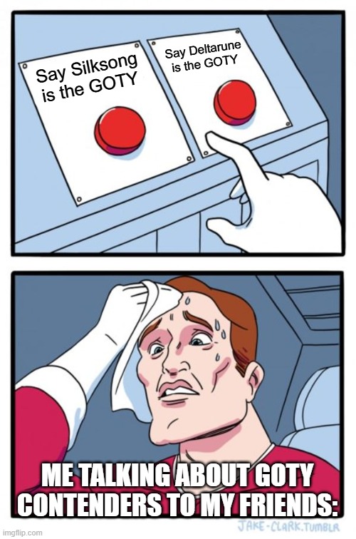 I CAN'T DECIDE SOMEONE HELP | Say Deltarune is the GOTY; Say Silksong is the GOTY; ME TALKING ABOUT GOTY CONTENDERS TO MY FRIENDS: | image tagged in memes,two buttons | made w/ Imgflip meme maker