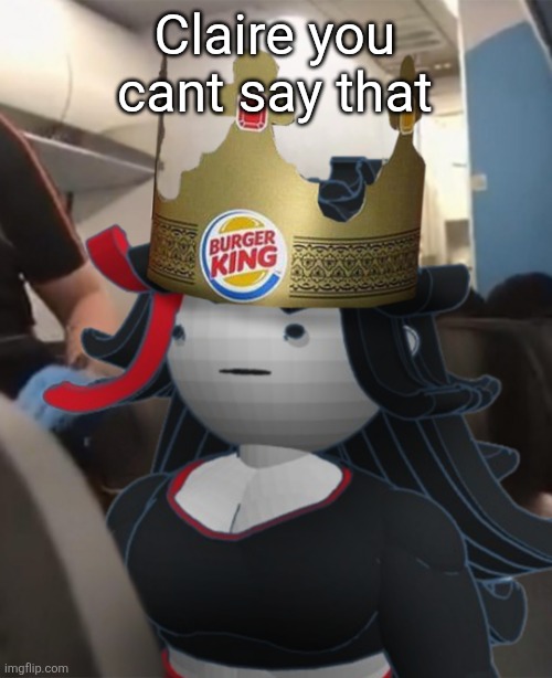 Claire Burger King Crown Airplane | Claire you cant say that | image tagged in claire burger king crown airplane | made w/ Imgflip meme maker