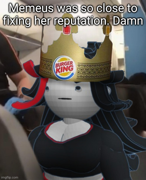 Claire Burger King Crown Airplane | Memeus was so close to fixing her reputation. Damn | image tagged in claire burger king crown airplane | made w/ Imgflip meme maker