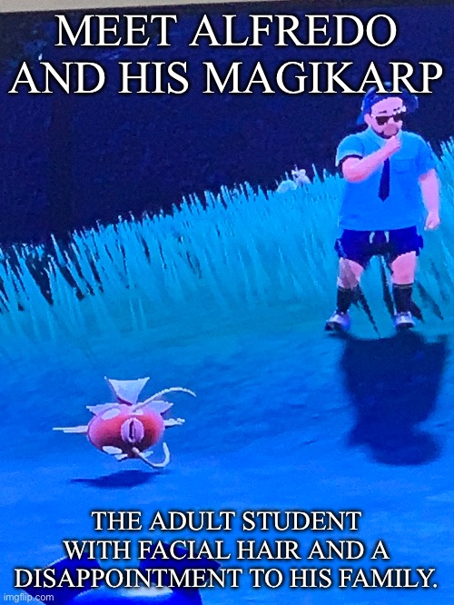 Yea he is dumb | MEET ALFREDO AND HIS MAGIKARP; THE ADULT STUDENT WITH FACIAL HAIR AND A DISAPPOINTMENT TO HIS FAMILY. | image tagged in pokemon,funny | made w/ Imgflip meme maker