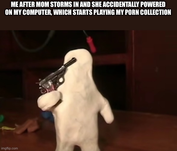 im gonna kill myself ghost | ME AFTER MOM STORMS IN AND SHE ACCIDENTALLY POWERED ON MY COMPUTER, WHICH STARTS PLAYING MY P0RN COLLECTION | image tagged in im gonna kill myself ghost | made w/ Imgflip meme maker