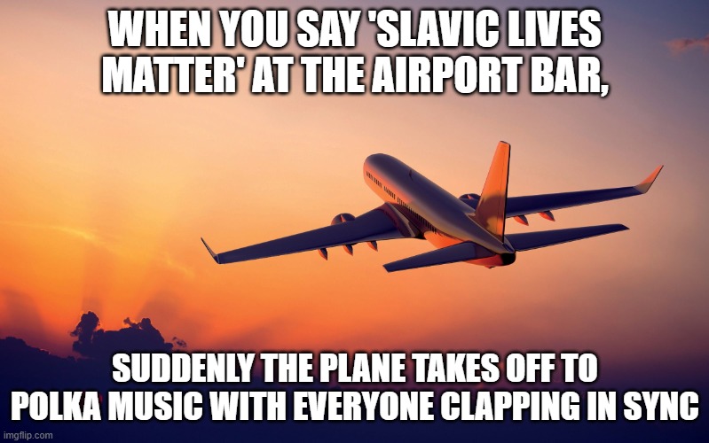Airplane taking off | WHEN YOU SAY 'SLAVIC LIVES MATTER' AT THE AIRPORT BAR, SUDDENLY THE PLANE TAKES OFF TO POLKA MUSIC WITH EVERYONE CLAPPING IN SYNC | image tagged in airplane taking off,slavic lives matter | made w/ Imgflip meme maker