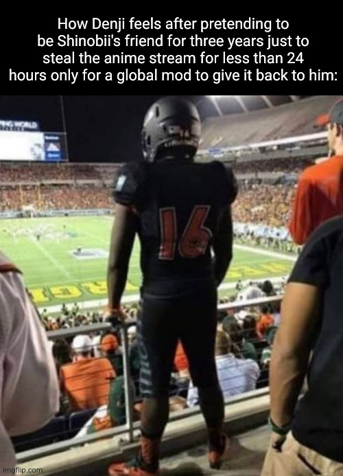 it's sad bruh | How Denji feels after pretending to be Shinobii's friend for three years just to steal the anime stream for less than 24 hours only for a global mod to give it back to him: | image tagged in how x feel,denji,shinobii,anime,stupid people,sad | made w/ Imgflip meme maker
