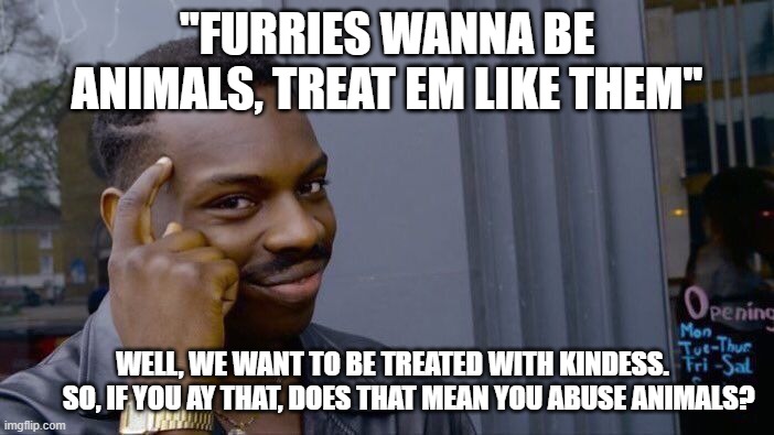 Seriously. | ''FURRIES WANNA BE ANIMALS, TREAT EM LIKE THEM''; WELL, WE WANT TO BE TREATED WITH KINDESS.
        SO, IF YOU AY THAT, DOES THAT MEAN YOU ABUSE ANIMALS? | image tagged in roll safe think about it,logic,furries,furry,anti furry,stop it | made w/ Imgflip meme maker