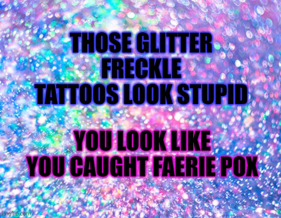 Rainbow glitter background | THOSE GLITTER FRECKLE TATTOOS LOOK STUPID; YOU LOOK LIKE YOU CAUGHT FAERIE POX | image tagged in rainbow glitter background | made w/ Imgflip meme maker